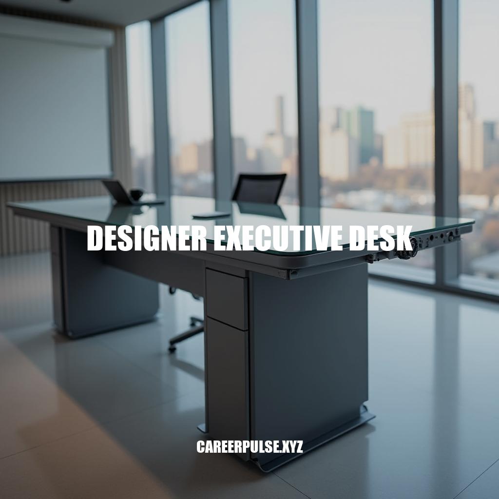 Unlocking Productivity with Designer Executive Desks